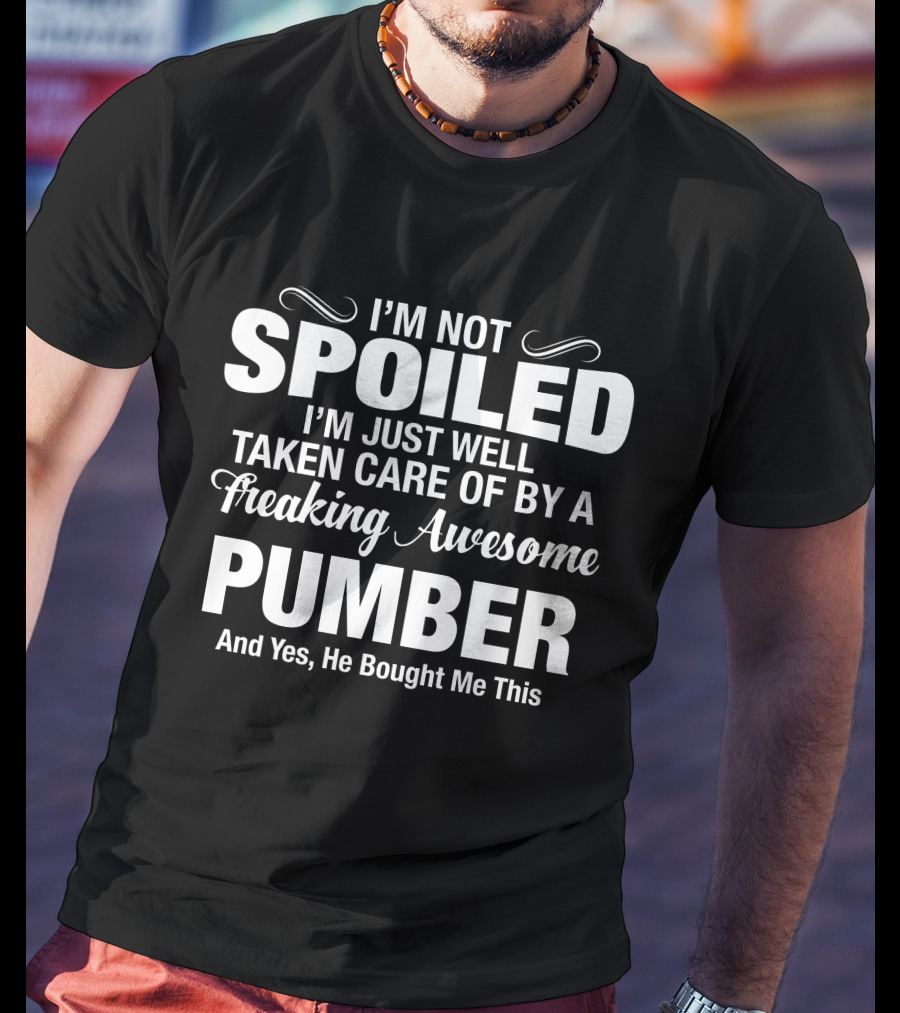 I’m Not Spoiled I’m Just Well Taken Care Of By A Freaking Awesome Pumber And T-Shirt