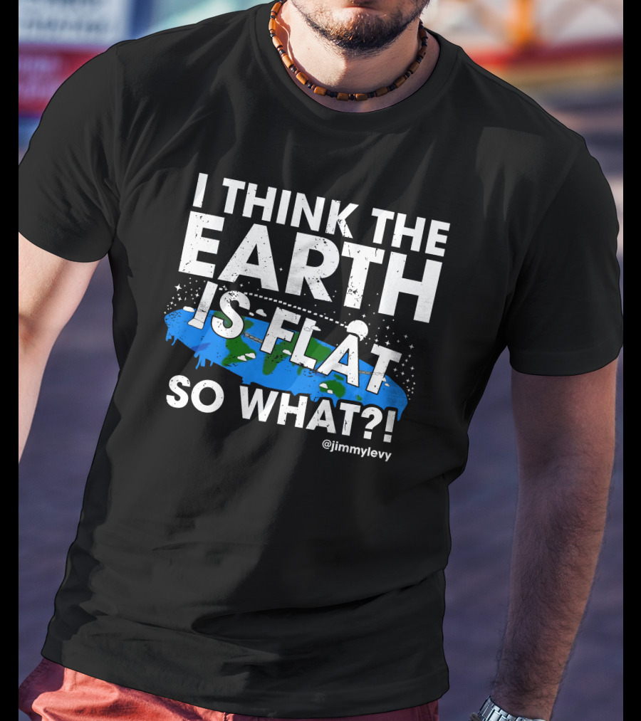 Jimmy Levy I Think The Earth Is Flat So What Earth Illustration @jimmylevy T-Shirt
