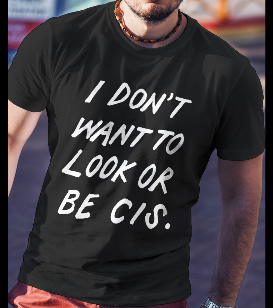 I Don't Want To Look Or Be Cis Pride Awareness T-Shirt