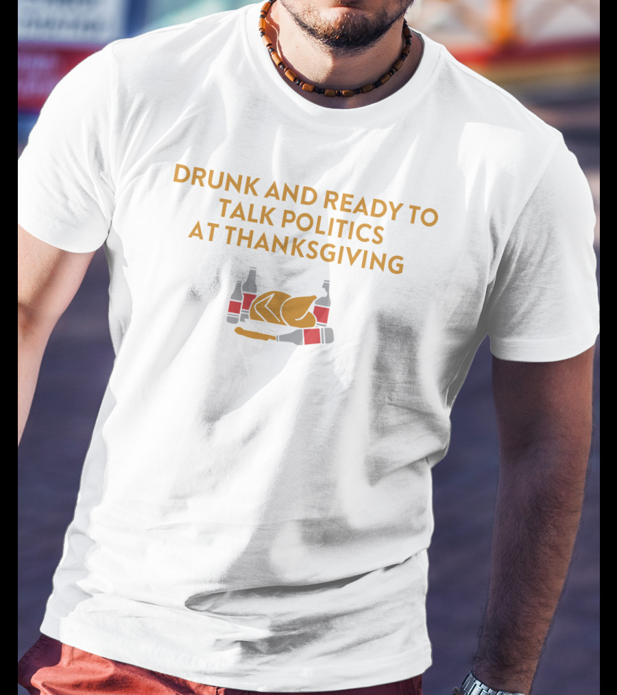 Drunk And Ready To Talk Politics At Thanksgiving Beer Turkey T-Shirt