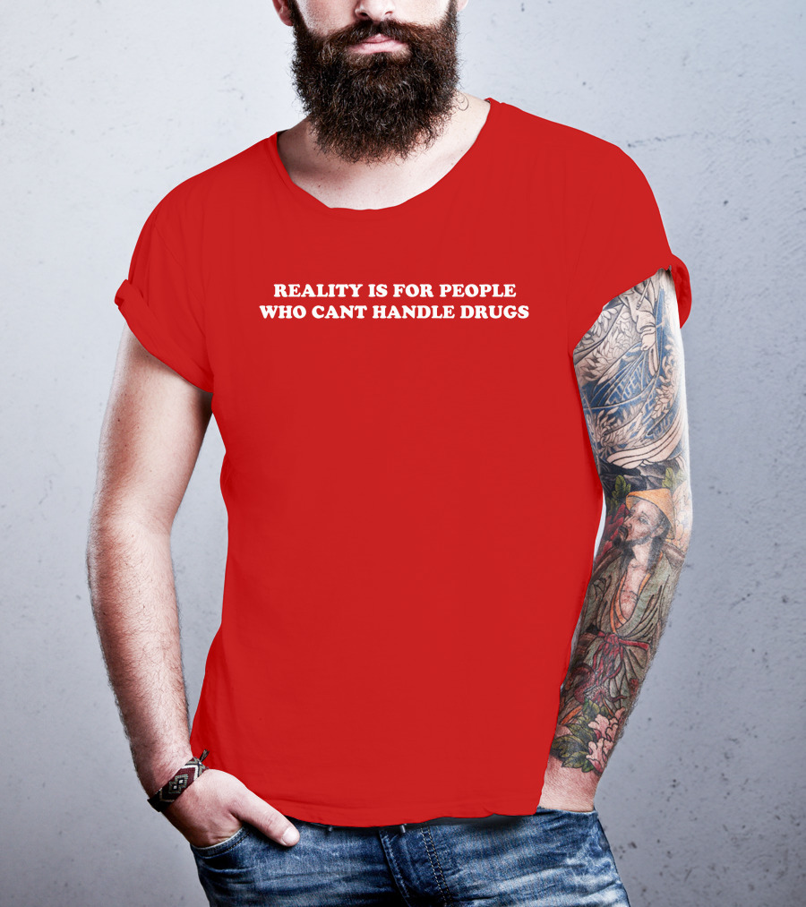 Reality Is For People Who Cant Handle Drugs T-Shirt