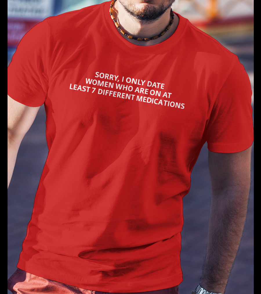 Sorry, I Only Date Women Who Are On At Least 7 Different Medications T-Shirt