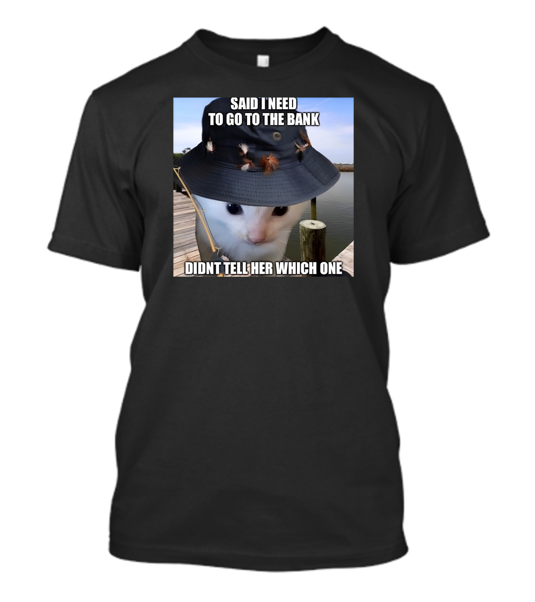 Said I Need To Go To The Bank Cat In Fishing Hat On Dock Didnt Tell Her Which One T-Shirt