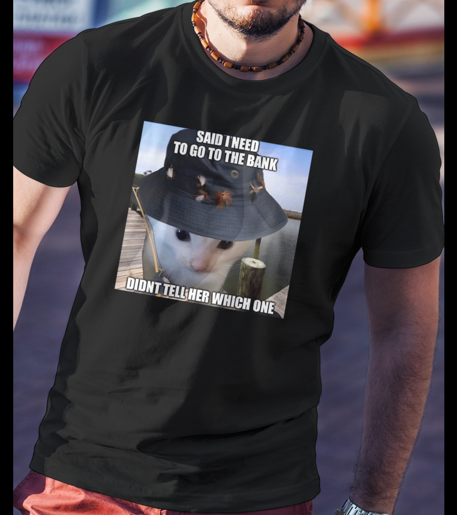 Said I Need To Go To The Bank Cat In Fishing Hat On Dock Didnt Tell Her Which One T-Shirt