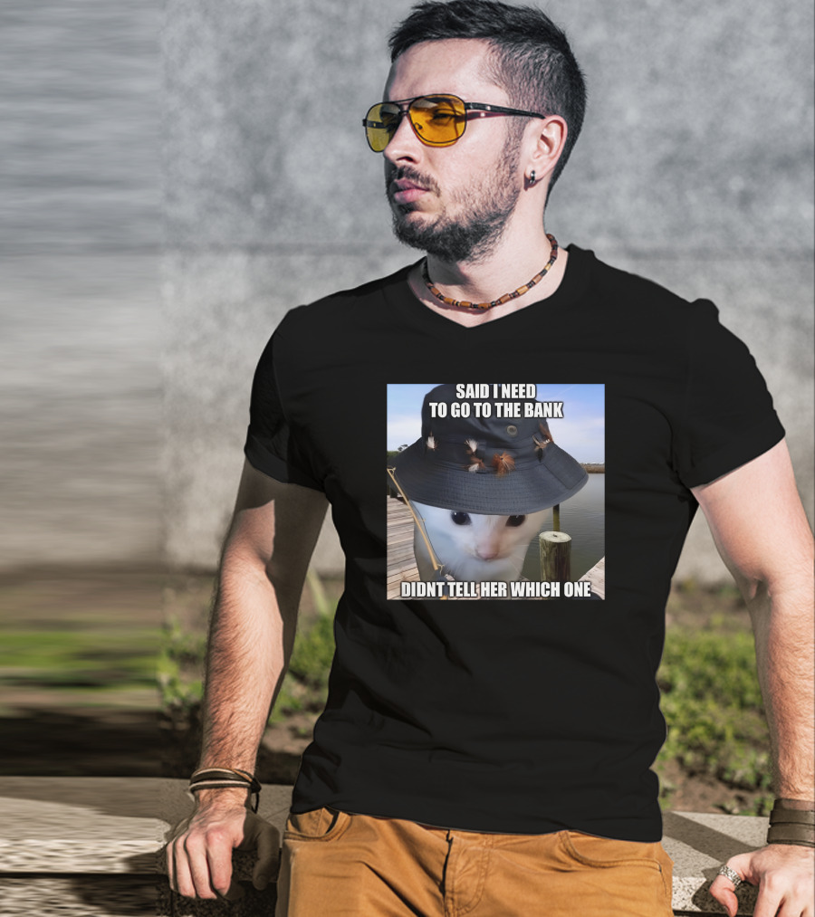 Said I Need To Go To The Bank Cat In Fishing Hat On Dock Didnt Tell Her Which One T-Shirt