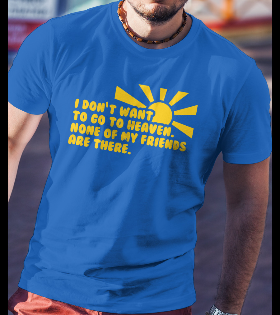 I Don't Want To Go To Heaven None Of My Friends Are There Yellow Sun T-Shirt