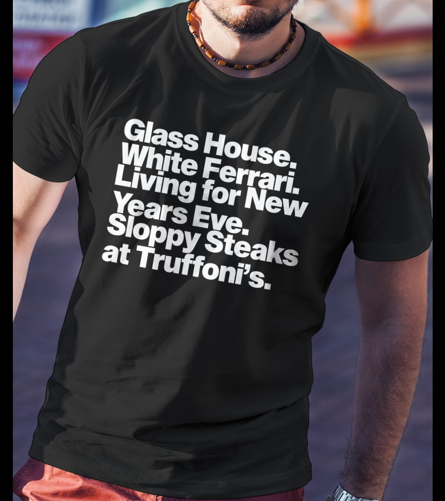 Glass House White Ferrari Living For New Years Eve Sloppy Steaks At Truffoni’s T-Shirt