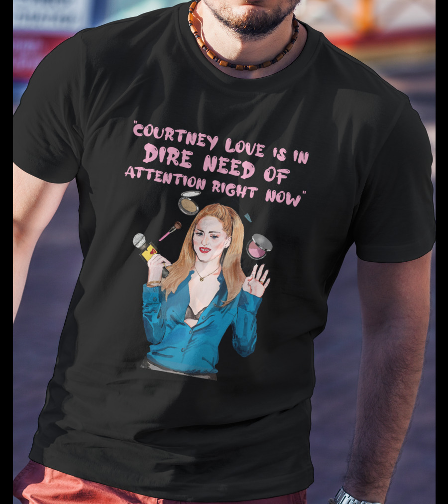 Courtney Love Is In Dire Need Of Attention Right Now T-Shirt
