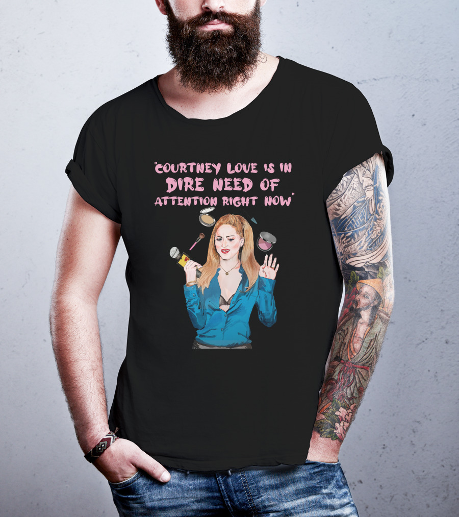 Courtney Love Is In Dire Need Of Attention Right Now T-Shirt
