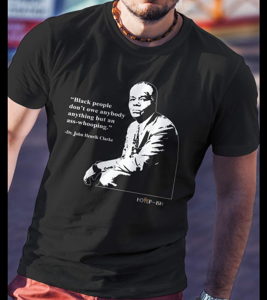 Dr. John Henrik Clarke Quote Black People Don't Owe Anybody Anything But An Ass-Whooping Hotep-ish T-Shirt