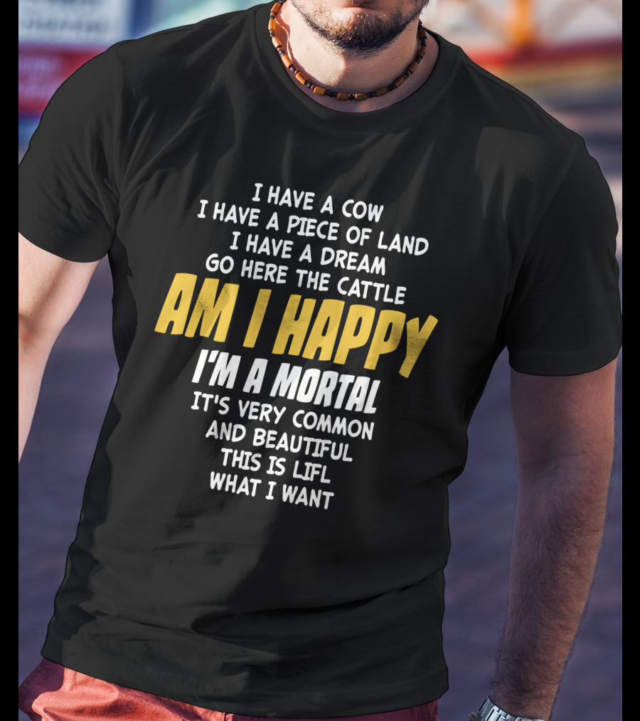 I Have A Cow I Have A Piece Of Land I Have A Dream Go Here The Cattle Am I Happy I'm A Mortal It's Very Common And Beautiful This Is Lifl What I Want T-Shirt