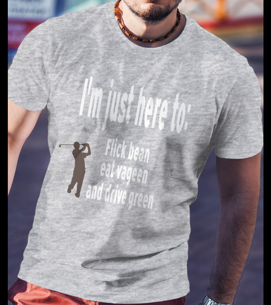 I'm Just Here To: Flick Bean Eat Vageen And Drive Green With Golfer T-Shirt
