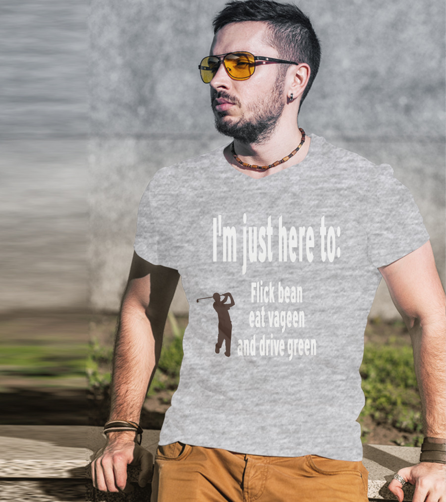 I'm Just Here To: Flick Bean Eat Vageen And Drive Green With Golfer T-Shirt