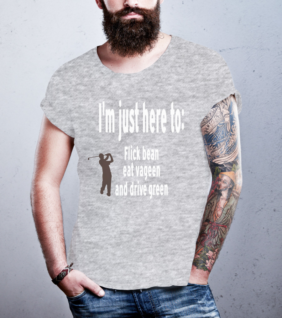 I'm Just Here To: Flick Bean Eat Vageen And Drive Green With Golfer T-Shirt