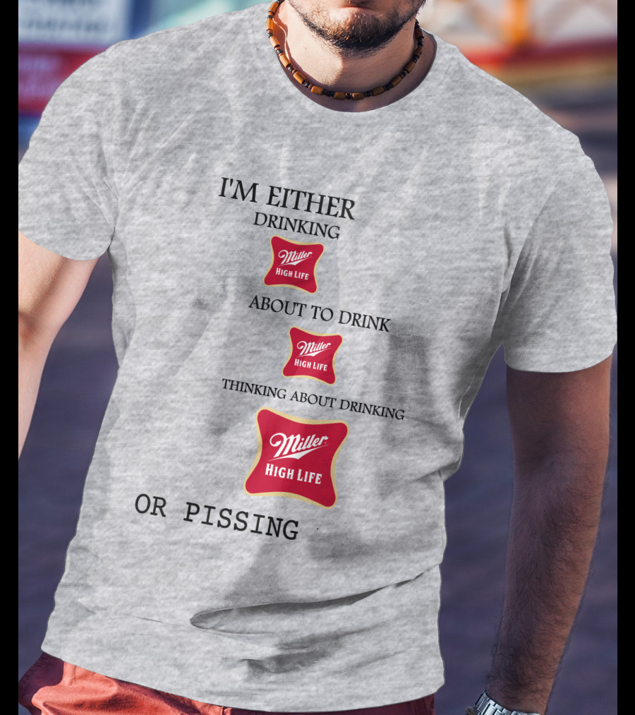 I'm Either Drinking Miller High Life About To Drink Thinking About Drinking Miller High Life Or Pissing T-Shirt
