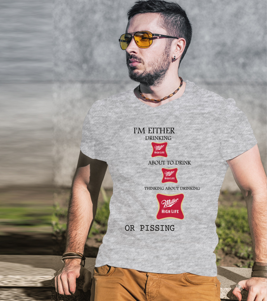 I'm Either Drinking Miller High Life About To Drink Thinking About Drinking Miller High Life Or Pissing T-Shirt