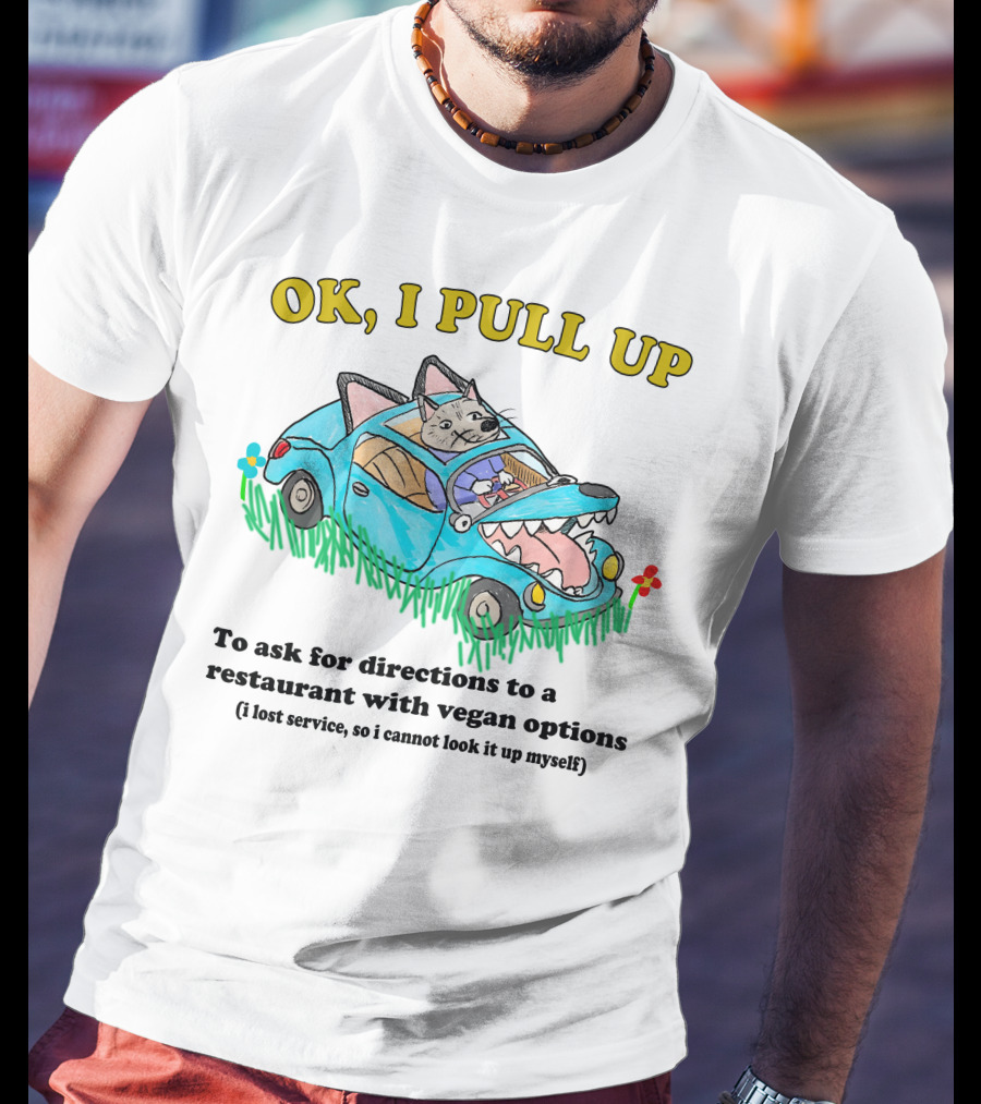 OK I Pull Up To Ask For Directions To A Restaurant With Vegan Options I Lost Service So I Cannot Look It Up Myself T-Shirt