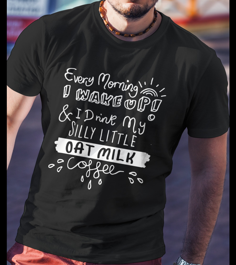 Every Morning I Wake Up And I Drink My Silly Little Oat Milk Coffee T-Shirt