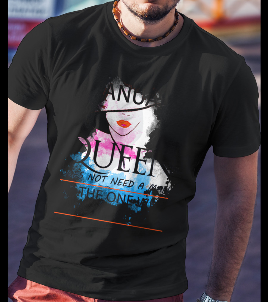 A January Queen Does Not Need A Man I'm The One Who A Man Needs T-Shirt