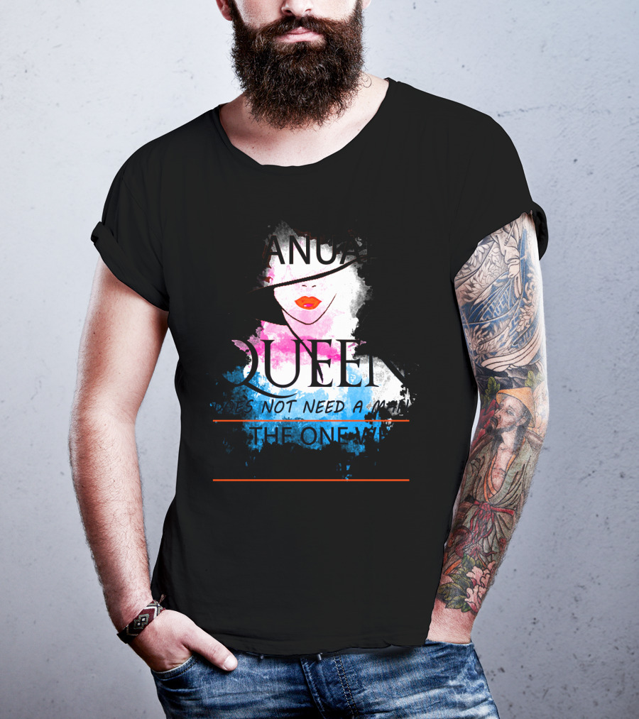 A January Queen Does Not Need A Man I'm The One Who A Man Needs T-Shirt