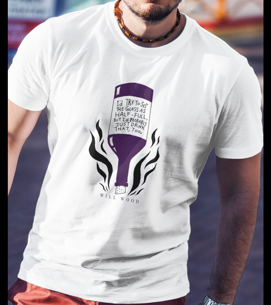 I'd Try To See The Glass As Half Full But I'd Probably Just Drink That Too Will Wood T-Shirt