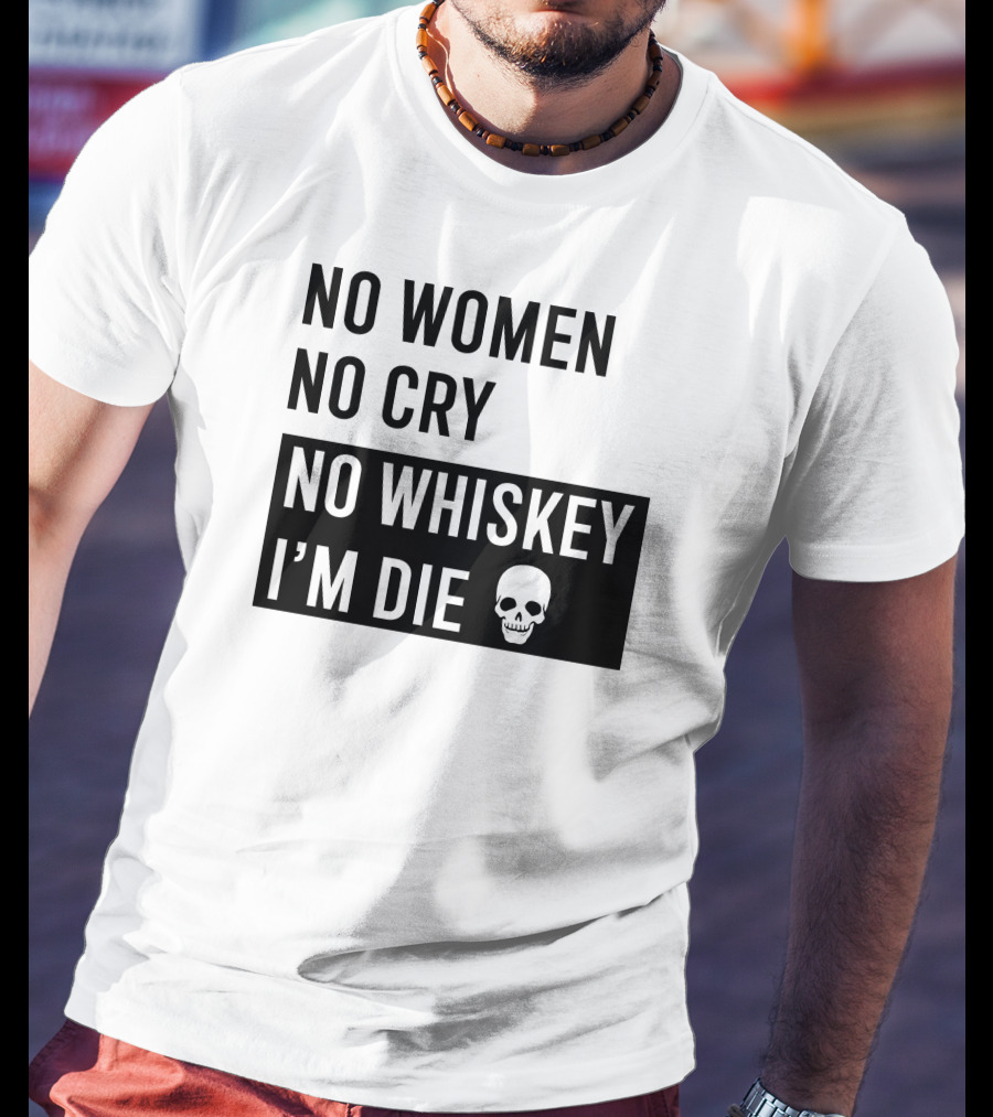 No Women No Cry No Whiskey I'm Die Skull T-Shirt