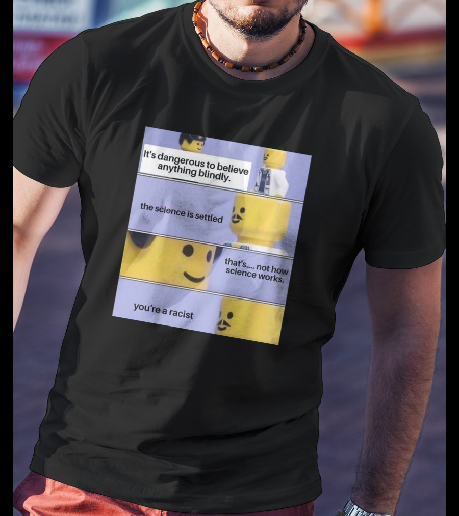 It's Dangerous To Believe Anything Blindly The Science Is Settled That's Not How Science Works You're A Racist T-Shirt