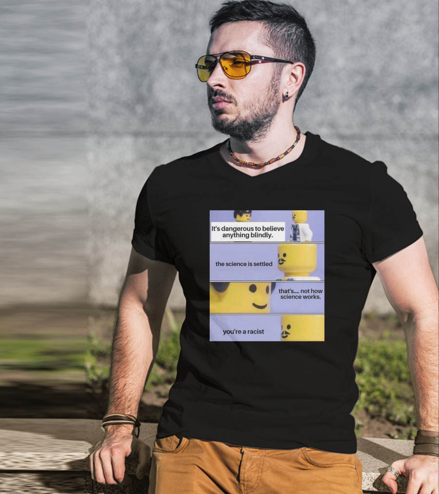 It's Dangerous To Believe Anything Blindly The Science Is Settled That's Not How Science Works You're A Racist T-Shirt