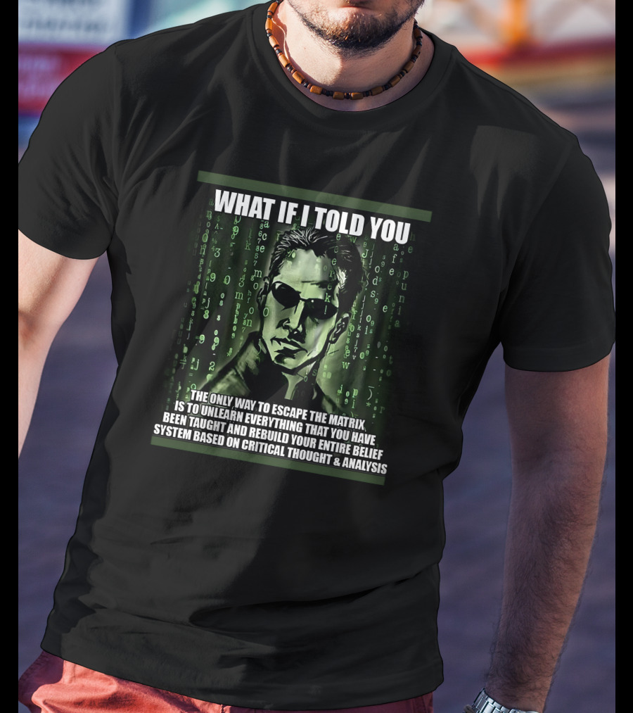 What If I Told You The Only Way To Escape The Matrix Is To Unlearn Everything You Have Been Taught And Rebuild Your Entire Belief System Based On Critical Thought And Analysis T-Shirt