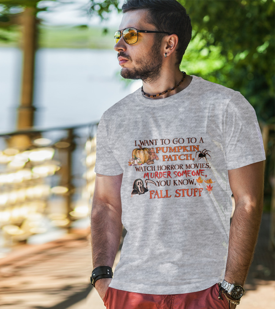 I Want To Go To A Pumpkin Patch, Watch Horror Movies, Murder Someone, You Know, Fall Stuff T-Shirt