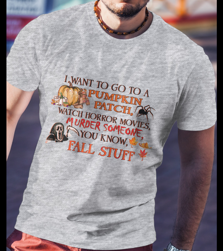 I Want To Go To A Pumpkin Patch, Watch Horror Movies, Murder Someone, You Know, Fall Stuff T-Shirt