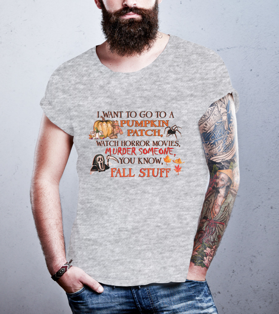 I Want To Go To A Pumpkin Patch, Watch Horror Movies, Murder Someone, You Know, Fall Stuff T-Shirt