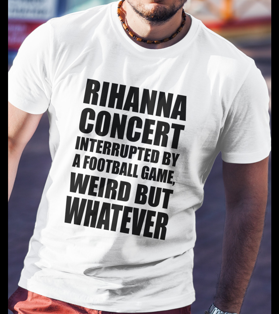 Rihanna Concert Interrupted By A Football Game Weird But Whatever T-Shirt