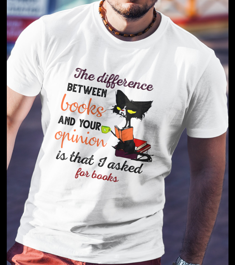 The Difference Between Books And Your Opinion Is That I Asked For Books Cat Reading Stack T-Shirt