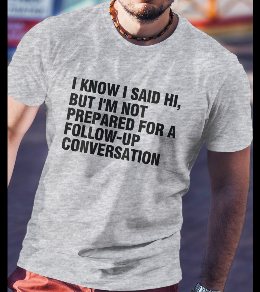 I Know I Said Hi But I'm Not Prepared For A Follow-Up Conversation Socially Awkward Introvert Humor T-Shirt