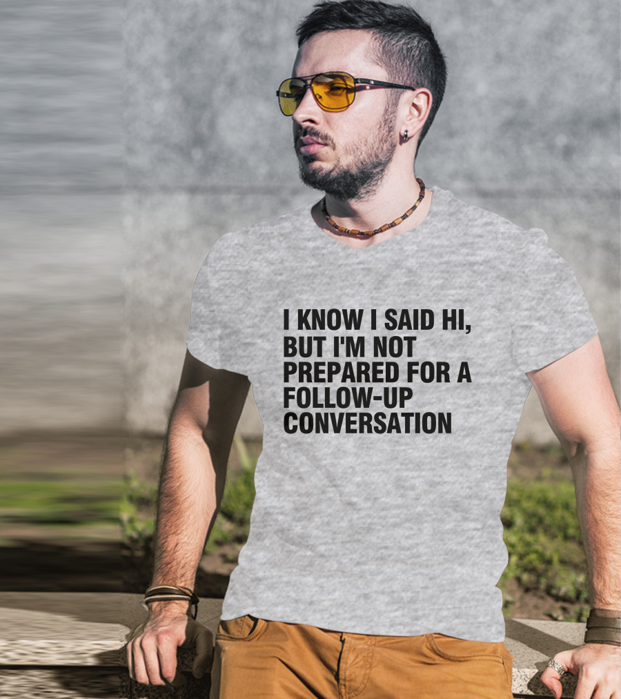 I Know I Said Hi But I'm Not Prepared For A Follow-Up Conversation Socially Awkward Introvert Humor T-Shirt