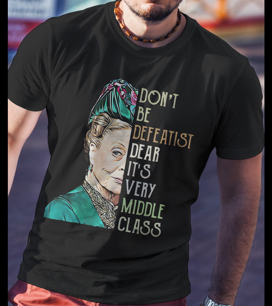 Don't Be Defeatist Dear It's Very Middle Class Downtown Abbey T-Shirt
