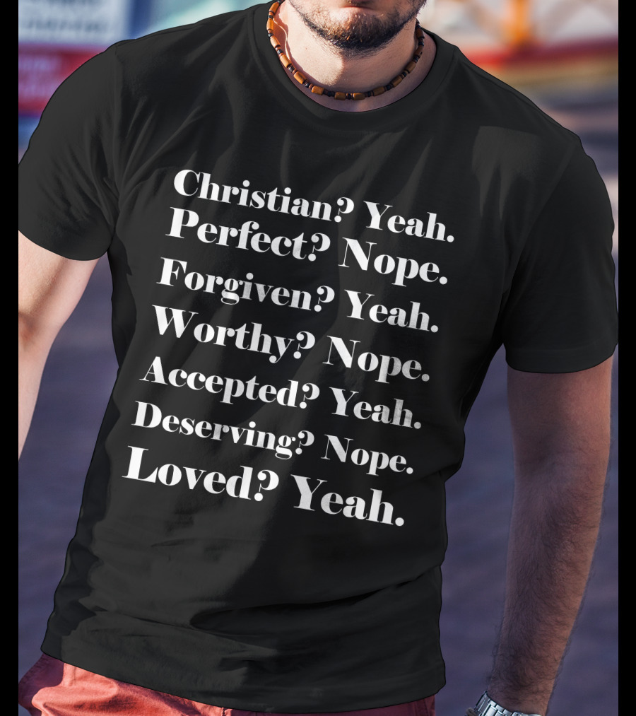 Christian? Yeah. Perfect? Nope. Forgiven? Yeah. Worthy? Nope. Accepted? Yeah. Deserving? Nope. Loved? Yeah T-Shirt