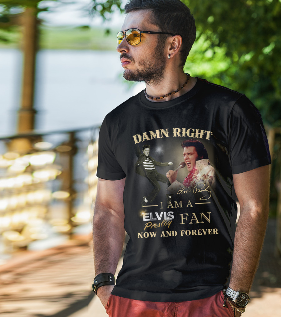 Damn Right I Am A Elvis Presley Fan Now And Forever T-Shirt