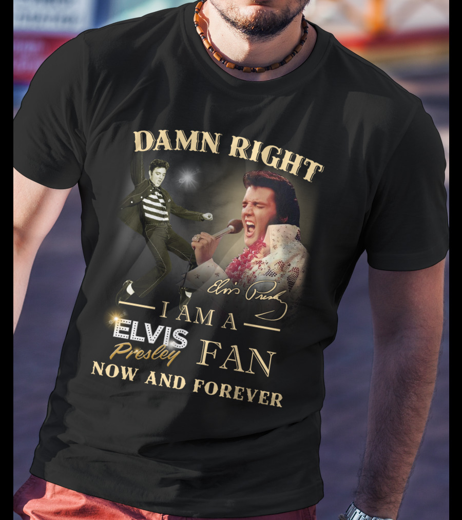 Damn Right I Am A Elvis Presley Fan Now And Forever T-Shirt