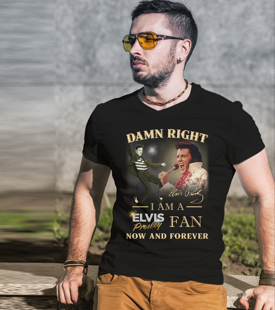Damn Right I Am A Elvis Presley Fan Now And Forever T-Shirt