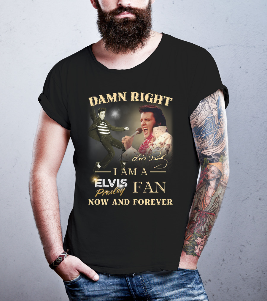 Damn Right I Am A Elvis Presley Fan Now And Forever T-Shirt