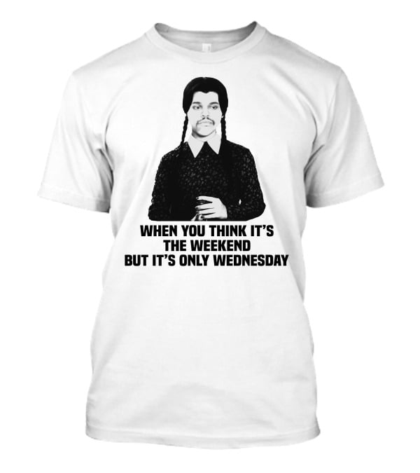 When You Think It's The Weekend But It's Only Wednesday Addams Family T-Shirt
