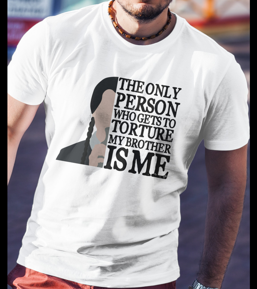 Wednesday Addams The Only Person Who Gets To Torture My Brother Is Me T-Shirt