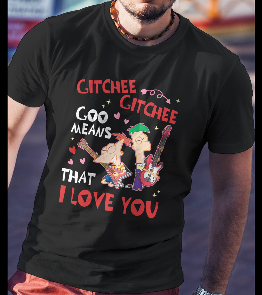 Phineas And Ferb Gitchee Gitchee Goo Means That I Love You T-Shirt