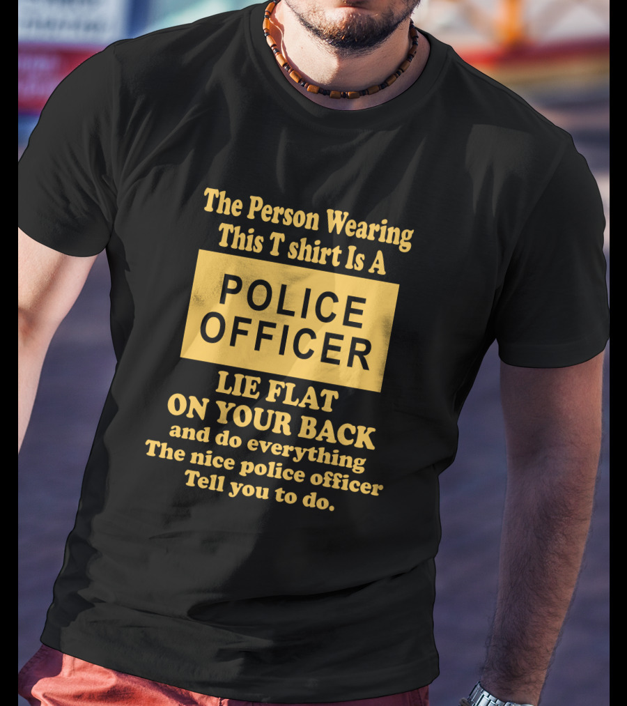 The Person Wearing This T Shirt Is A Police Officer Lie Flat On Your Back And Do Everything The Nice Police Officer Tell You To Do T-Shirt