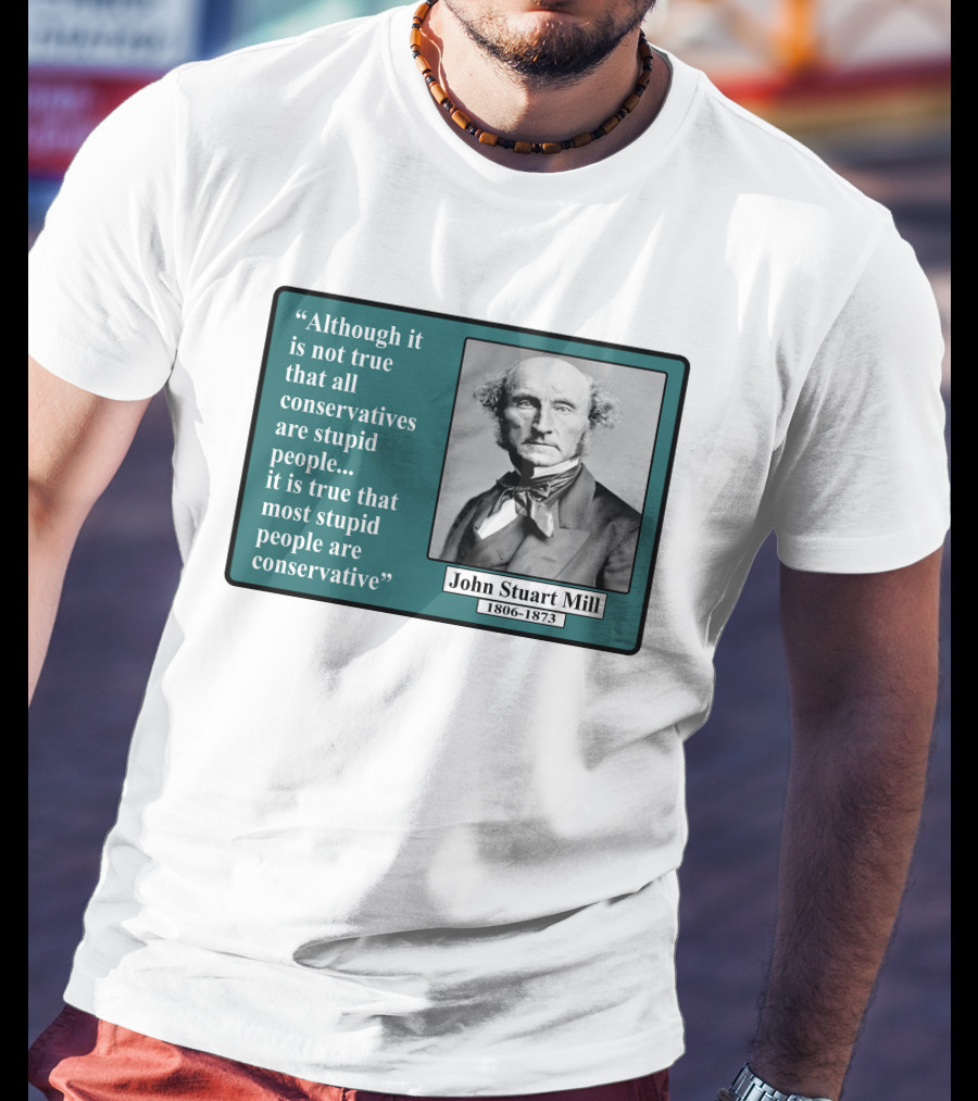 Although It Is Not True That All Conservatives Are Stupid People Quote John Stuart Mill 1806-1873 T-Shirt