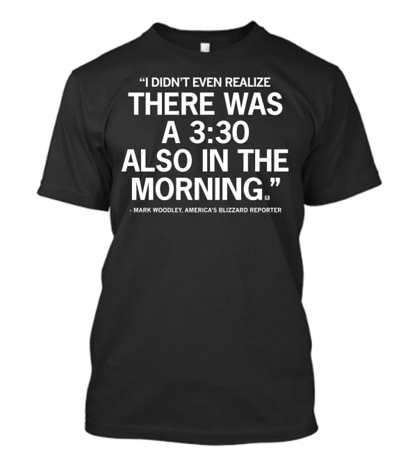 Mark Woodley I Didn't Even Realize There Was A 3:30 Also In The Morning America's Blizzard Reporter T-Shirt