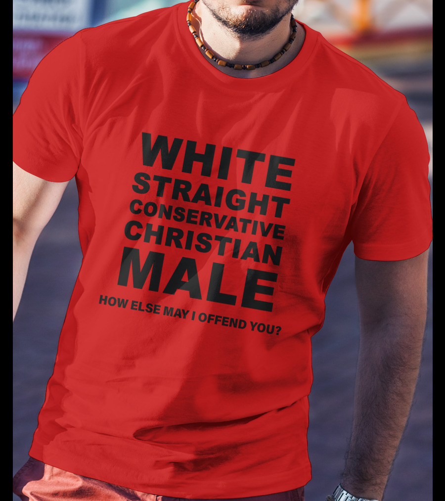 White Straight Conservative Christian Male How Else May I Offend You T-Shirt