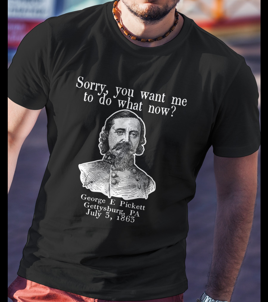 Sorry You Want Me To Do What Now George E Pickett Gettysburg PA July 3 1863 T-Shirt
